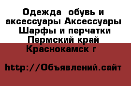 Одежда, обувь и аксессуары Аксессуары - Шарфы и перчатки. Пермский край,Краснокамск г.